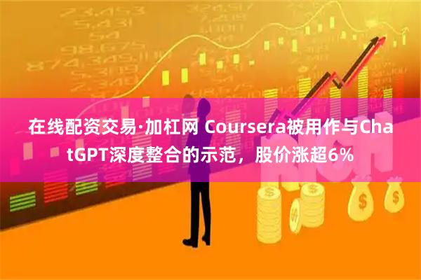 在线配资交易·加杠网 Coursera被用作与ChatGPT深度整合的示范，股价涨超6%