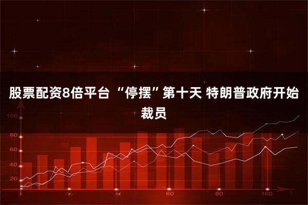 股票配资8倍平台 “停摆”第十天 特朗普政府开始裁员