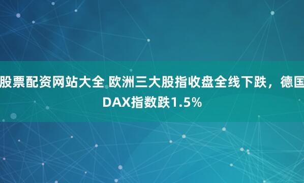 股票配资网站大全 欧洲三大股指收盘全线下跌，德国DAX指数跌1.5%