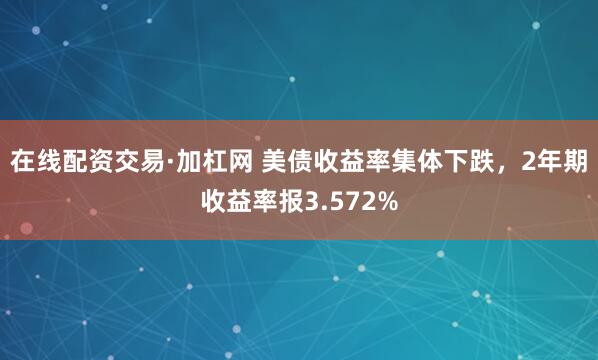 在线配资交易·加杠网 美债收益率集体下跌，2年期收益率报3.572%