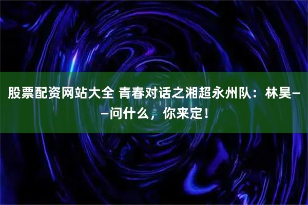 股票配资网站大全 青春对话之湘超永州队：林昊——问什么，你来定！