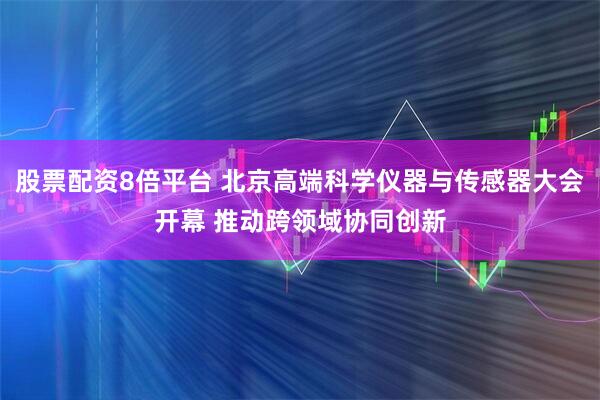 股票配资8倍平台 北京高端科学仪器与传感器大会开幕 推动跨领域协同创新