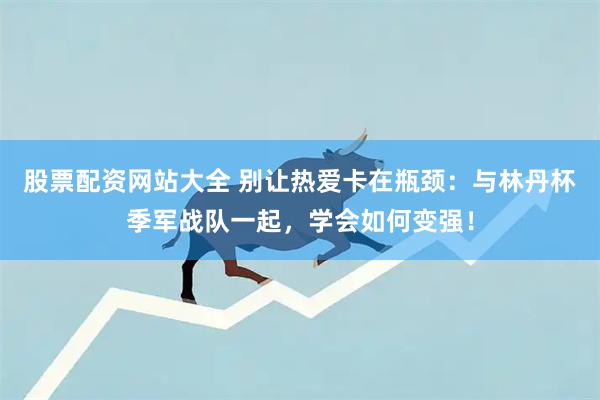 股票配资网站大全 别让热爱卡在瓶颈：与林丹杯季军战队一起，学会如何变强！