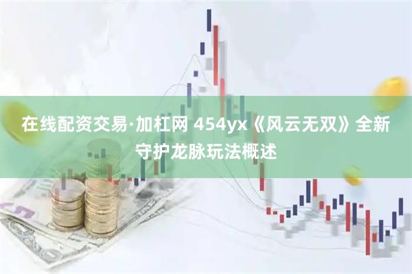 在线配资交易·加杠网 454yx《风云无双》全新守护龙脉玩法概述