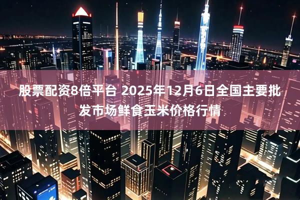 股票配资8倍平台 2025年12月6日全国主要批发市场鲜食玉米价格行情