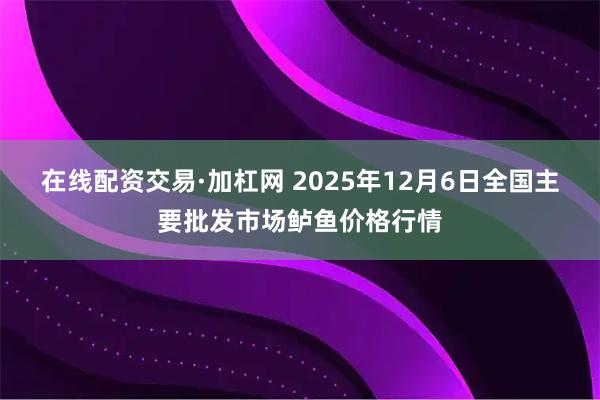 在线配资交易·加杠网 2025年12月6日全国主要批发市场鲈鱼价格行情
