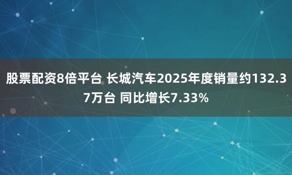 股票配资8倍平台 长城汽车2025年度销量约132.37万台 同比增长7.33%