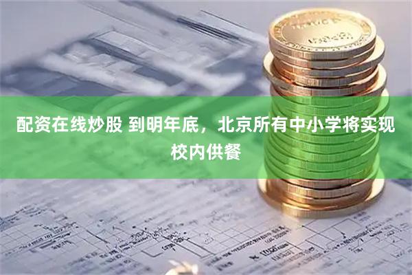 配资在线炒股 到明年底，北京所有中小学将实现校内供餐
