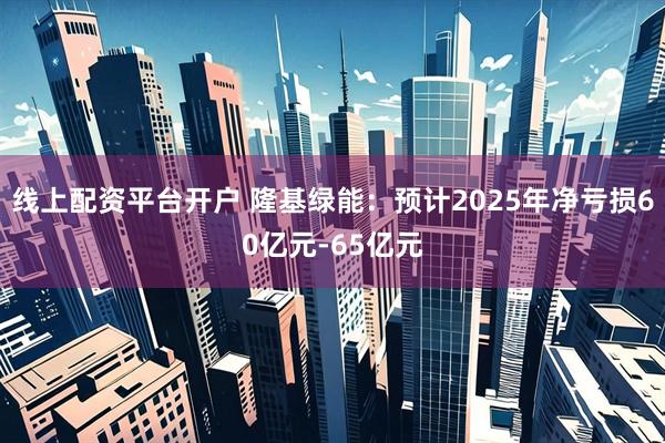 线上配资平台开户 隆基绿能：预计2025年净亏损60亿元-65亿元