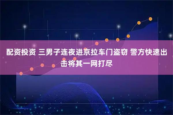 配资投资 三男子连夜进京拉车门盗窃 警方快速出击将其一网打尽