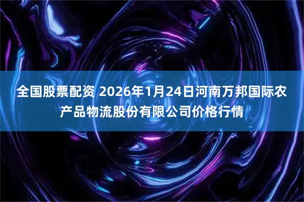 全国股票配资 2026年1月24日河南万邦国际农产品物流股份有限公司价格行情