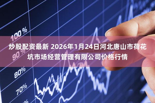炒股配资最新 2026年1月24日河北唐山市荷花坑市场经营管理有限公司价格行情