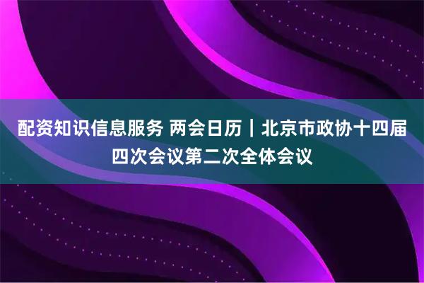 配资知识信息服务 两会日历｜北京市政协十四届四次会议第二次全体会议