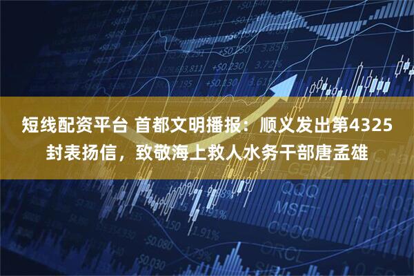 短线配资平台 首都文明播报：顺义发出第4325封表扬信，致敬海上救人水务干部唐孟雄