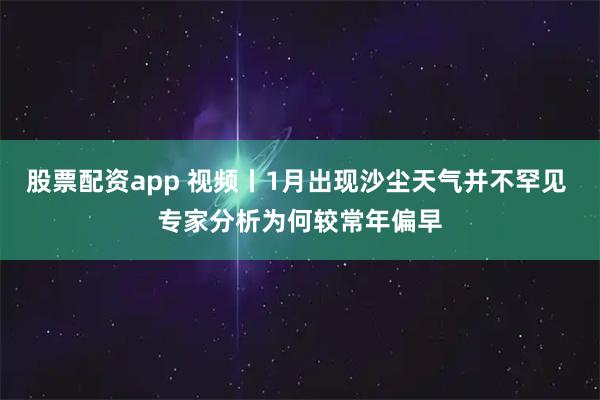股票配资app 视频丨1月出现沙尘天气并不罕见 专家分析为何较常年偏早