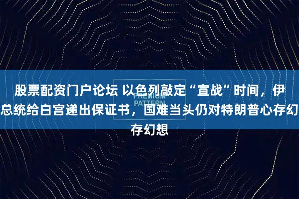 股票配资门户论坛 以色列敲定“宣战”时间，伊朗总统给白宫递出保证书，国难当头仍对特朗普心存幻想