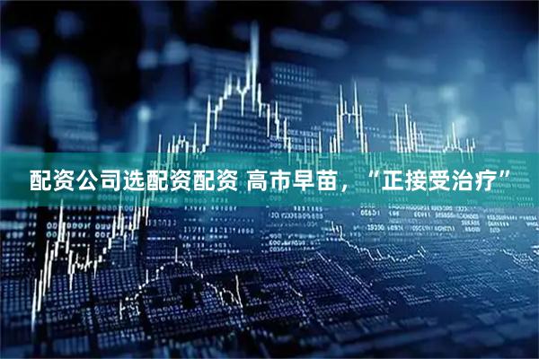 配资公司选配资配资 高市早苗，“正接受治疗”