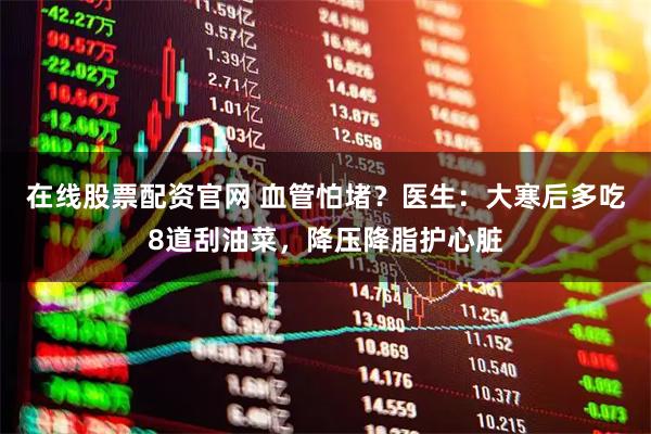 在线股票配资官网 血管怕堵？医生：大寒后多吃8道刮油菜，降压降脂护心脏