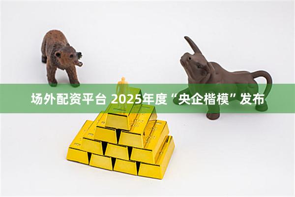 场外配资平台 2025年度“央企楷模”发布