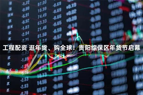 工程配资 逛年货、购全球！贵阳综保区年货节启幕