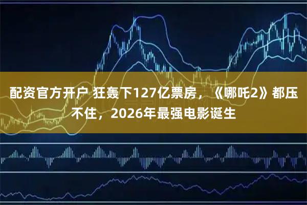 配资官方开户 狂轰下127亿票房，《哪吒2》都压不住，2026年最强电影诞生