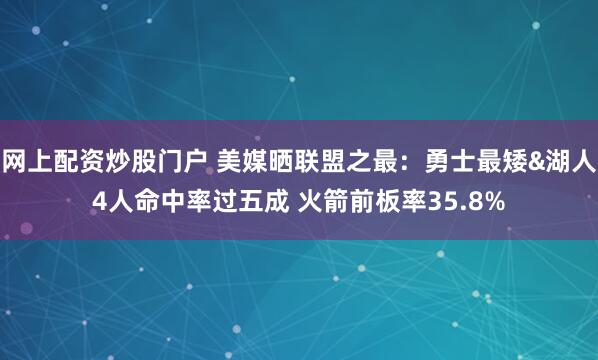网上配资炒股门户 美媒晒联盟之最：勇士最矮&湖人4人命中率过五成 火箭前板率35.8%