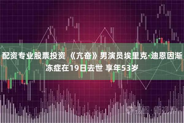 配资专业股票投资 《亢奋》男演员埃里克·迪恩因渐冻症在19日去世 享年53岁