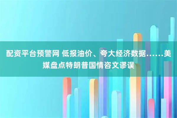 配资平台预警网 低报油价、夸大经济数据……美媒盘点特朗普国情咨文谬误