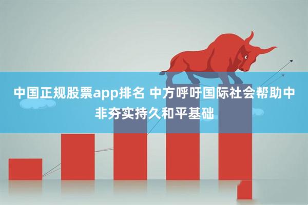 中国正规股票app排名 中方呼吁国际社会帮助中非夯实持久和平基础