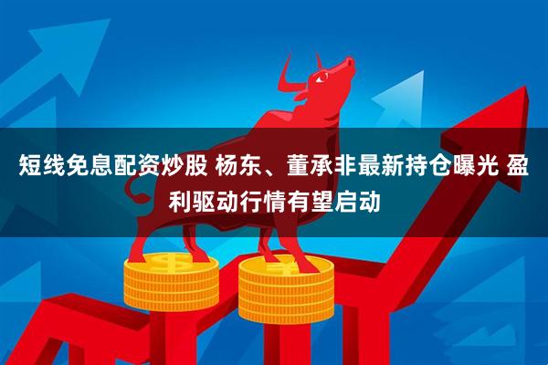 短线免息配资炒股 杨东、董承非最新持仓曝光 盈利驱动行情有望启动