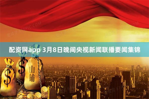 配资网app 3月8日晚间央视新闻联播要闻集锦