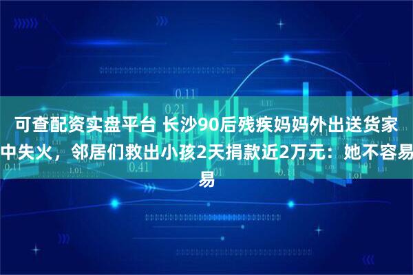 可查配资实盘平台 长沙90后残疾妈妈外出送货家中失火，邻居们救出小孩2天捐款近2万元：她不容易