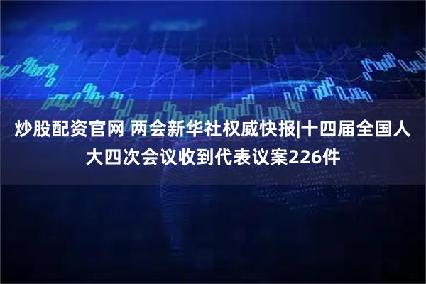 炒股配资官网 两会新华社权威快报|十四届全国人大四次会议收到代表议案226件