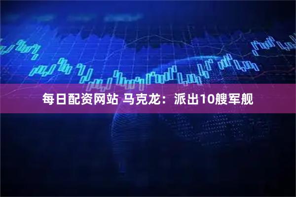 每日配资网站 马克龙：派出10艘军舰