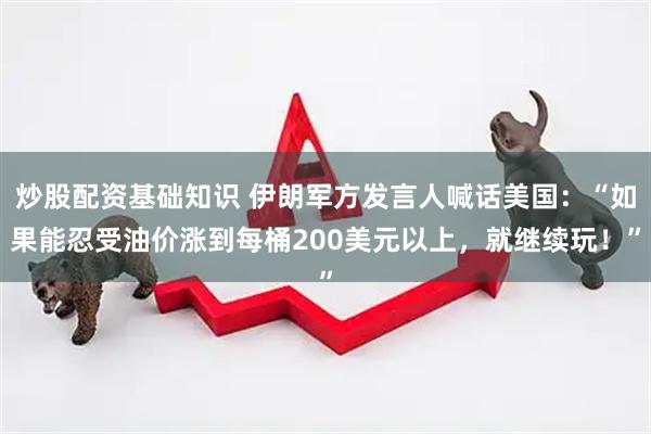 炒股配资基础知识 伊朗军方发言人喊话美国：“如果能忍受油价涨到每桶200美元以上，就继续玩！”