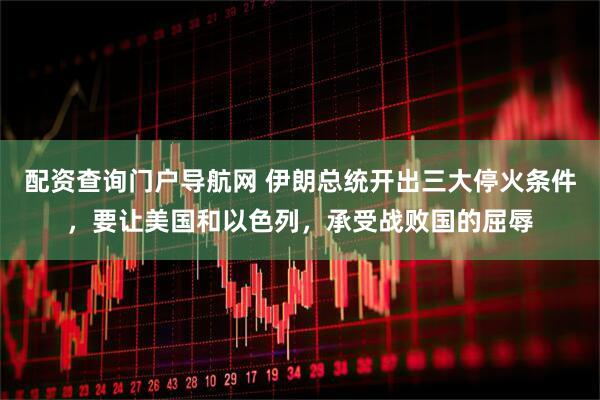 配资查询门户导航网 伊朗总统开出三大停火条件，要让美国和以色列，承受战败国的屈辱