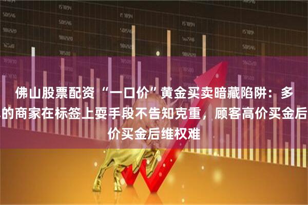 佛山股票配资 “一口价”黄金买卖暗藏陷阱：多个品牌的商家在标签上耍手段不告知克重，顾客高价买金后维权难
