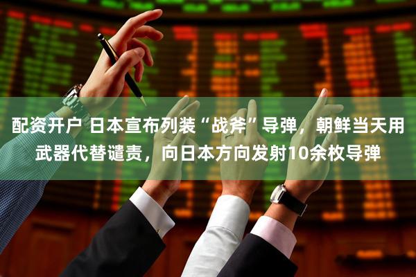 配资开户 日本宣布列装“战斧”导弹，朝鲜当天用武器代替谴责，向日本方向发射10余枚导弹