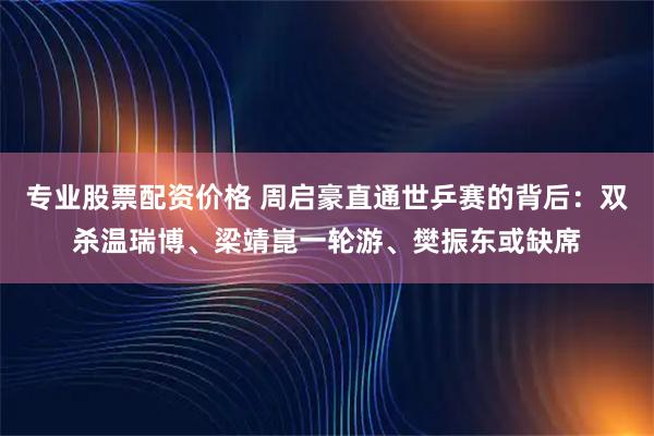 专业股票配资价格 周启豪直通世乒赛的背后：双杀温瑞博、梁靖崑一轮游、樊振东或缺席