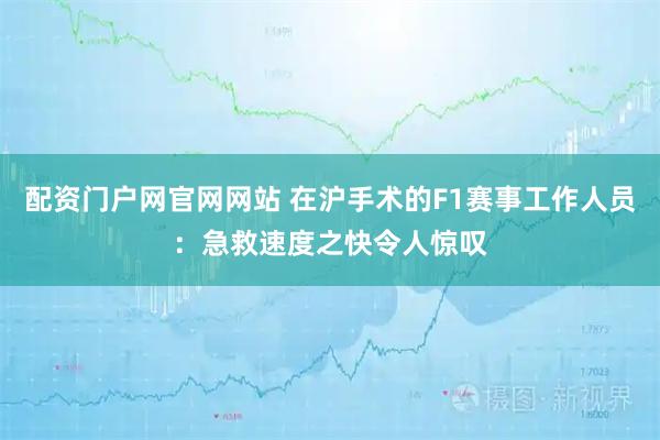 配资门户网官网网站 在沪手术的F1赛事工作人员：急救速度之快令人惊叹