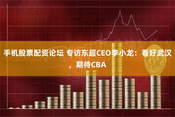手机股票配资论坛 专访东超CEO李小龙：看好武汉，期待CBA