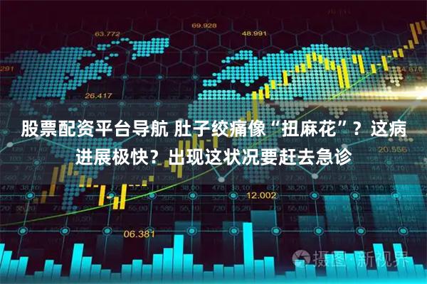 股票配资平台导航 肚子绞痛像“扭麻花”？这病进展极快？出现这状况要赶去急诊