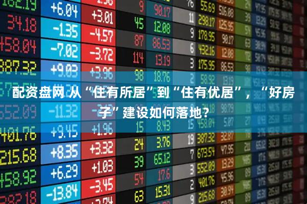 配资盘网 从“住有所居”到“住有优居”，“好房子”建设如何落地？