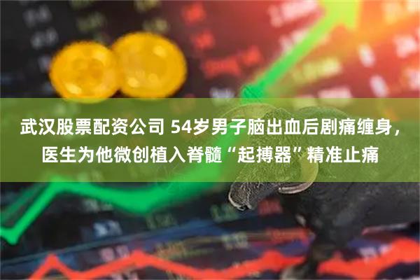 武汉股票配资公司 54岁男子脑出血后剧痛缠身，医生为他微创植入脊髓“起搏器”精准止痛