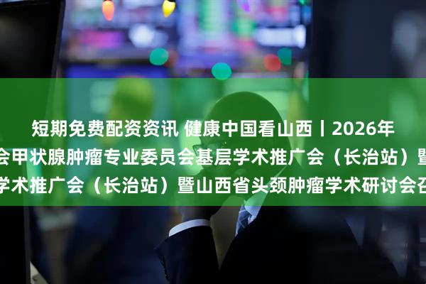 短期免费配资资讯 健康中国看山西丨2026年中国人体健康科技促进会甲状腺肿瘤专业委员会基层学术推广会（长治站）暨山西省头颈肿瘤学术研讨会召开
