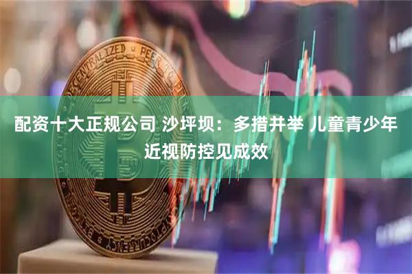 配资十大正规公司 沙坪坝：多措并举 儿童青少年近视防控见成效