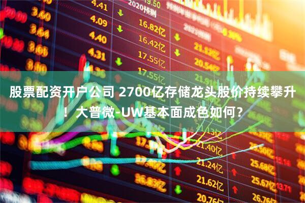 股票配资开户公司 2700亿存储龙头股价持续攀升！大普微-UW基本面成色如何？