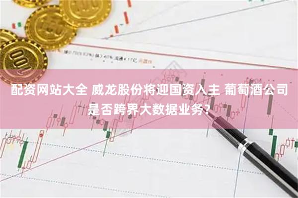 配资网站大全 威龙股份将迎国资入主 葡萄酒公司是否跨界大数据业务？