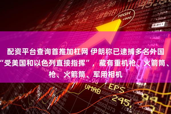 配资平台查询首推加杠网 伊朗称已逮捕多名外国人，他们“受美国和以色列直接指挥”，藏有重机枪、火箭筒、军用相机