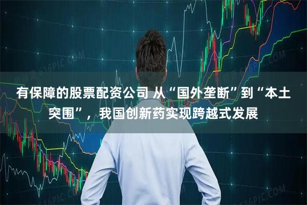 有保障的股票配资公司 从“国外垄断”到“本土突围”，我国创新药实现跨越式发展